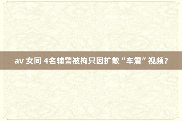 av 女同 4名辅警被拘只因扩散“车震”视频？