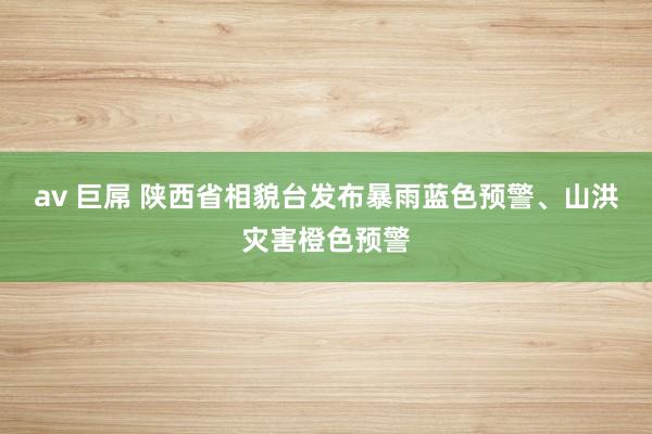 av 巨屌 陕西省相貌台发布暴雨蓝色预警、山洪灾害橙色预警