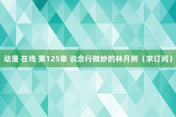 动漫 在线 第125章 说念行微妙的林月朔(求订阅)