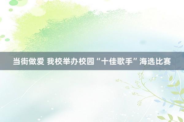 当街做爱 我校举办校园“十佳歌手”海选比赛