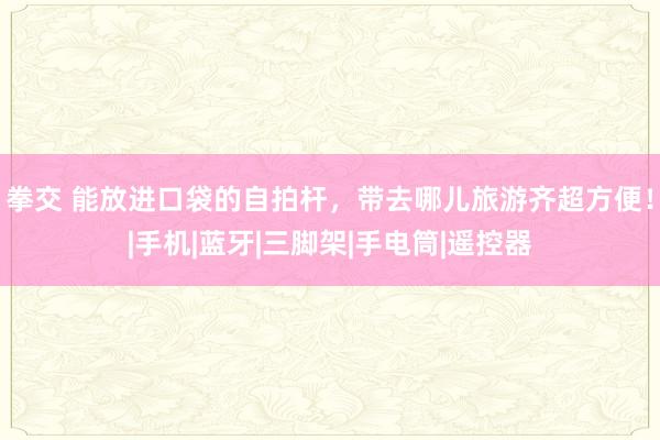 拳交 能放进口袋的自拍杆，带去哪儿旅游齐超方便！|手机|蓝牙|三脚架|手电筒|遥控器