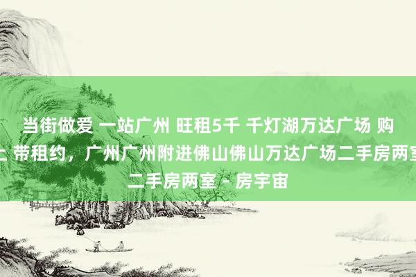 当街做爱 一站广州 旺租5千 千灯湖万达广场 购物中心楼上 带租约,广州广州附进佛山佛山万达广场二手房两室 - 房宇宙