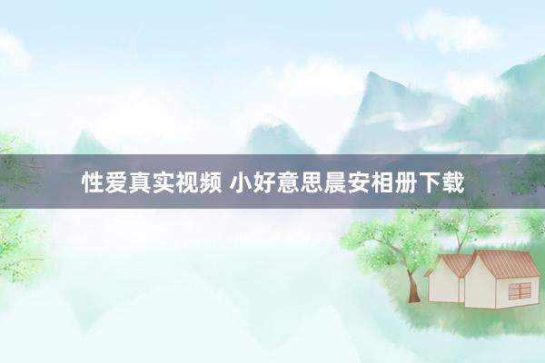 性爱真实视频 小好意思晨安相册下载