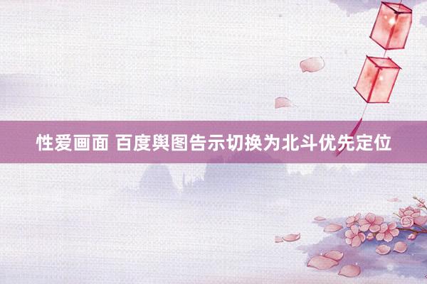 性爱画面 百度舆图告示切换为北斗优先定位