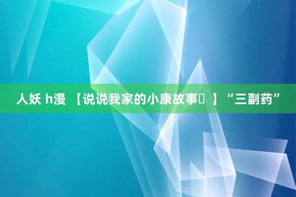 人妖 h漫 【说说我家的小康故事㉓】“三副药”