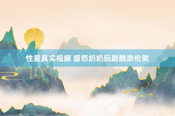 性爱真实视频 盛怒奶奶玩跑酷游伦敦
