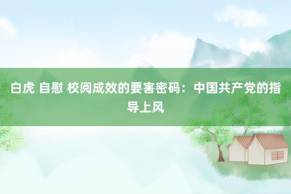 白虎 自慰 校阅成效的要害密码：中国共产党的指导上风