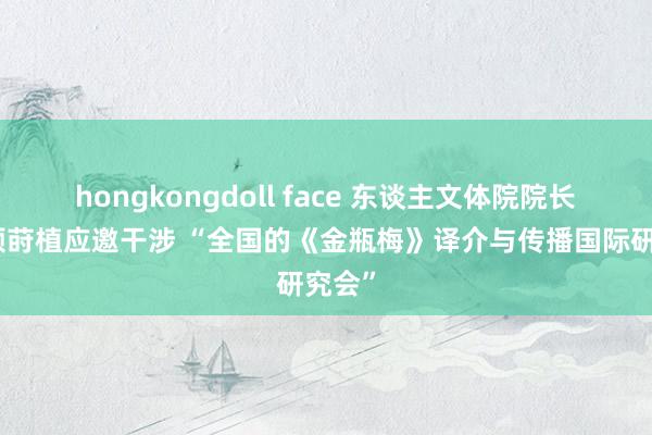 hongkongdoll face 东谈主文体院院长温秀颖莳植应邀干涉 “全国的《金瓶梅》译介与传播国际研究会”