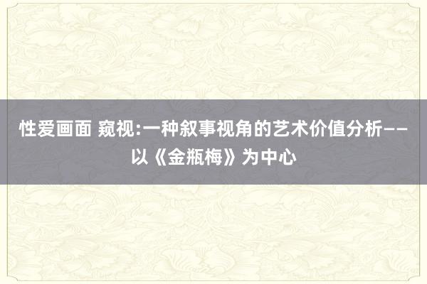 性爱画面 窥视:一种叙事视角的艺术价值分析——以《金瓶梅》为中心