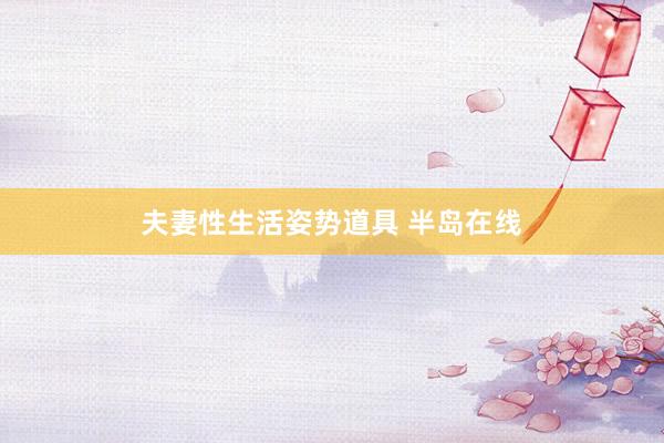 夫妻性生活姿势道具 半岛在线