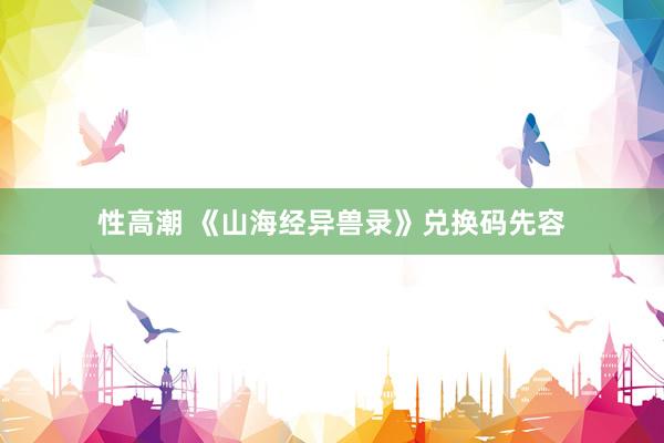 性高潮 《山海经异兽录》兑换码先容