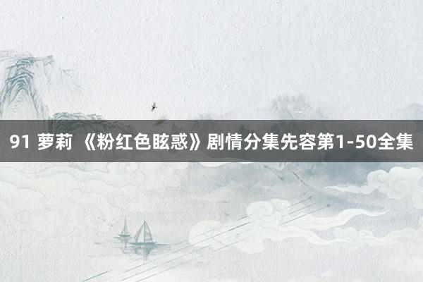 91 萝莉 《粉红色眩惑》剧情分集先容第1-50全集