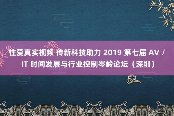 性爱真实视频 传新科技助力 2019 第七届 AV / IT 时间发展与行业控制岑岭论坛（深圳）