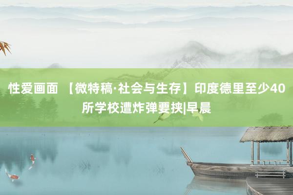 性爱画面 【微特稿·社会与生存】印度德里至少40所学校遭炸弹要挟|早晨
