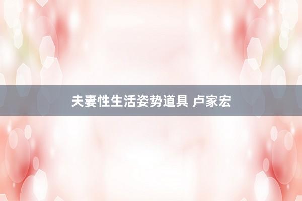 夫妻性生活姿势道具 卢家宏
