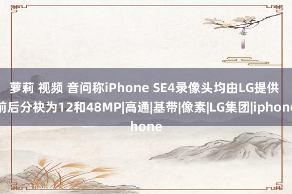 萝莉 视频 音问称iPhone SE4录像头均由LG提供 前后分袂为12和48MP|高通|基带|像素|LG集团|iphone
