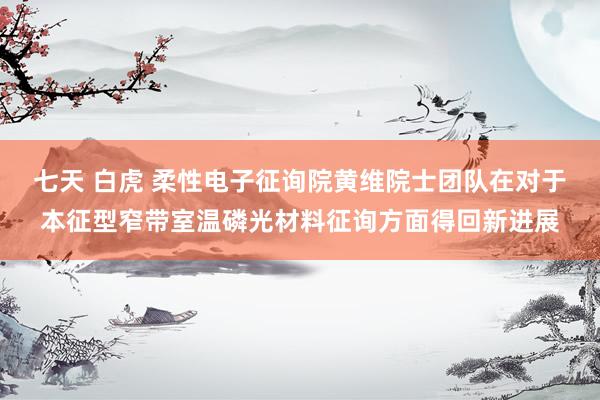 七天 白虎 柔性电子征询院黄维院士团队在对于本征型窄带室温磷光材料征询方面得回新进展