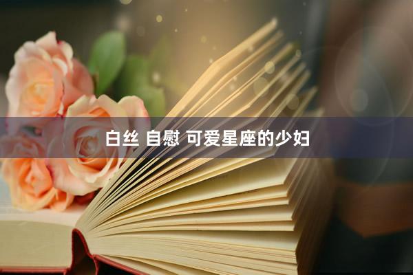 白丝 自慰 可爱星座的少妇