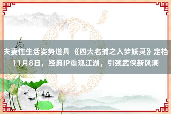 夫妻性生活姿势道具 《四大名捕之入梦妖灵》定档11月8日，经典IP重现江湖，引颈武侠新风潮