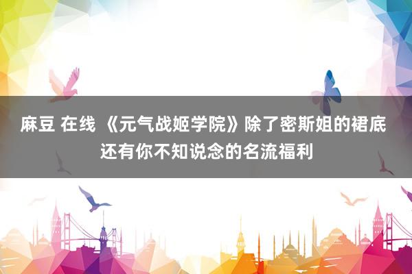 麻豆 在线 《元气战姬学院》除了密斯姐的裙底 还有你不知说念的名流福利