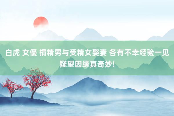 白虎 女優 捐精男与受精女娶妻 各有不幸经验一见疑望因缘真奇妙!