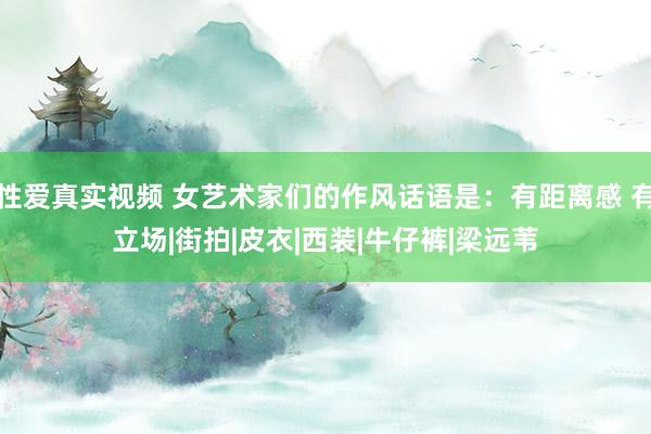 性爱真实视频 女艺术家们的作风话语是：有距离感 有立场|街拍|皮衣|西装|牛仔裤|梁远苇