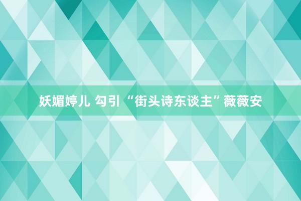 妖媚婷儿 勾引 “街头诗东谈主”薇薇安