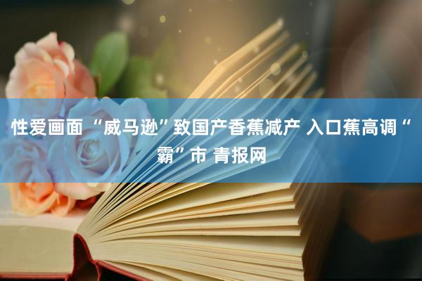性爱画面 “威马逊”致国产香蕉减产 入口蕉高调“霸”市 青报网