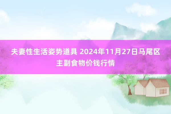 夫妻性生活姿势道具 2024年11月27日马尾区主副食物价钱行情