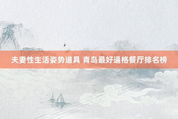夫妻性生活姿势道具 青岛最好逼格餐厅排名榜