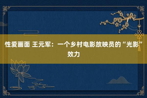 性爱画面 王元军：一个乡村电影放映员的“光影”效力