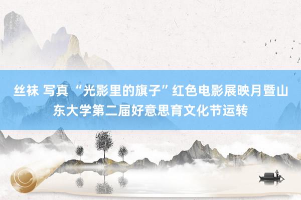 丝袜 写真 “光影里的旗子”红色电影展映月暨山东大学第二届好意思育文化节运转