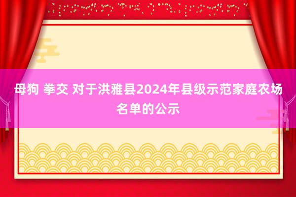 母狗 拳交 对于洪雅县2024年县级示范家庭农场名单的公示