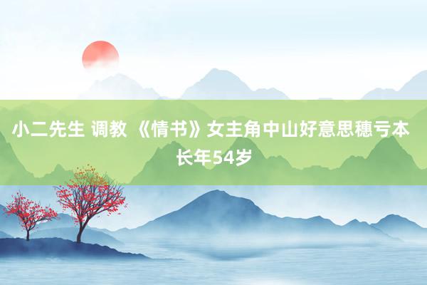 小二先生 调教 《情书》女主角中山好意思穗亏本 长年54岁