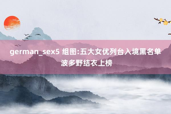 german_sex5 组图:五大女优列台入境黑名单 波多野结衣上榜