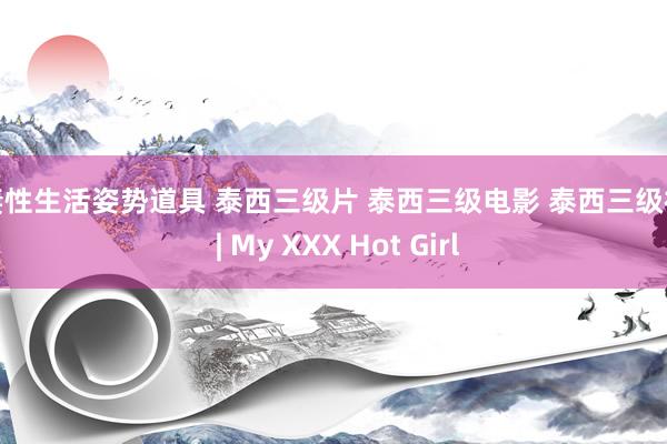 夫妻性生活姿势道具 泰西三级片 泰西三级电影 泰西三级视频 | My XXX Hot Girl