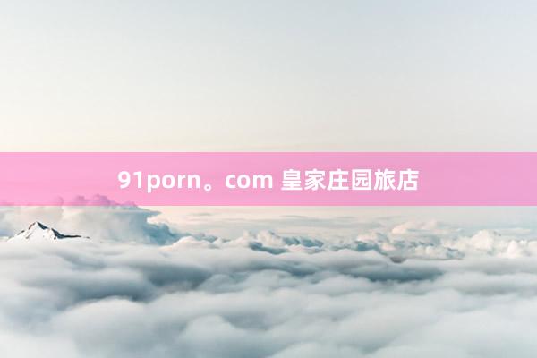 91porn。com 皇家庄园旅店