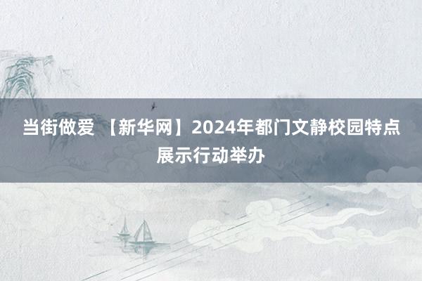 当街做爱 【新华网】2024年都门文静校园特点展示行动举办