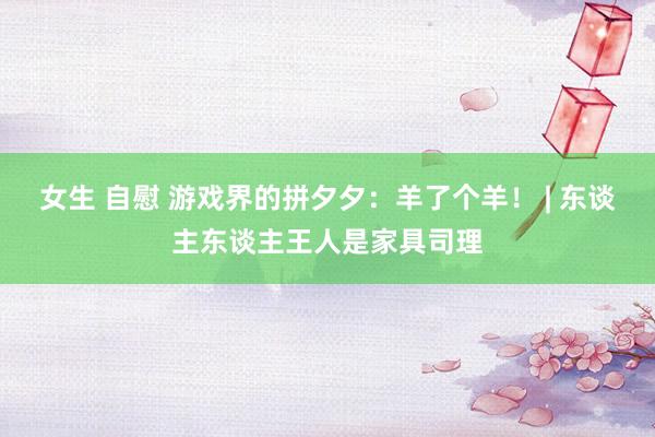 女生 自慰 游戏界的拼夕夕：羊了个羊！ | 东谈主东谈主王人是家具司理