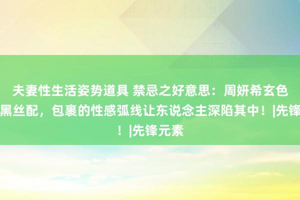 夫妻性生活姿势道具 禁忌之好意思：周妍希玄色皮衣黑丝配，包裹的性感弧线让东说念主深陷其中！|先锋元素