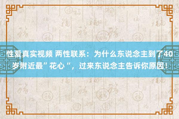 性爱真实视频 两性联系：为什么东说念主到了40岁附近最”花心“，过来东说念主告诉你原因！