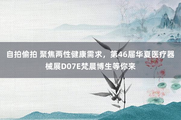 自拍偷拍 聚焦两性健康需求，第46届华夏医疗器械展D07E梵晨博生等你来