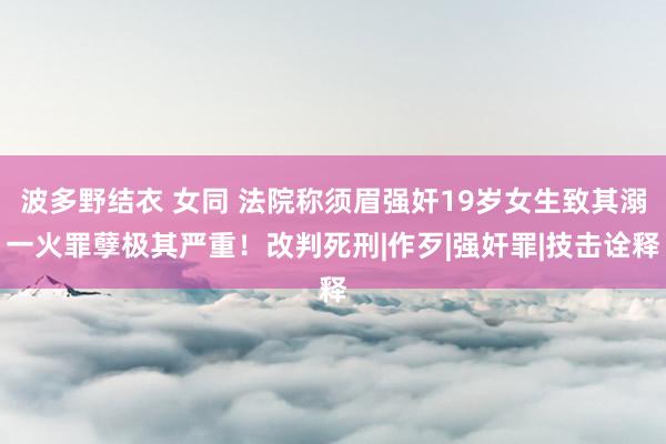 波多野结衣 女同 法院称须眉强奸19岁女生致其溺一火罪孽极其严重！改判死刑|作歹|强奸罪|技击诠释