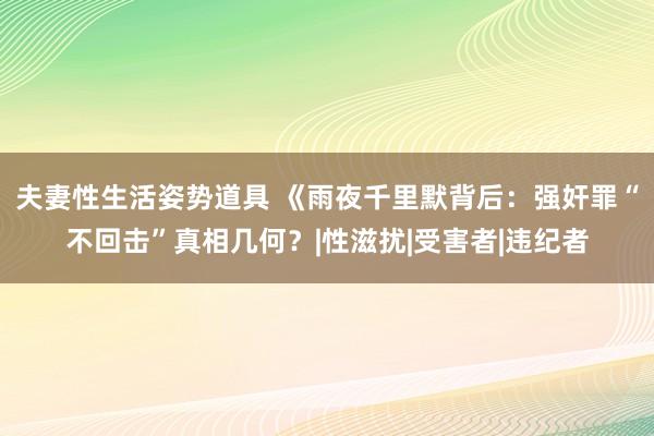 夫妻性生活姿势道具 《雨夜千里默背后：强奸罪“不回击”真相几何？|性滋扰|受害者|违纪者