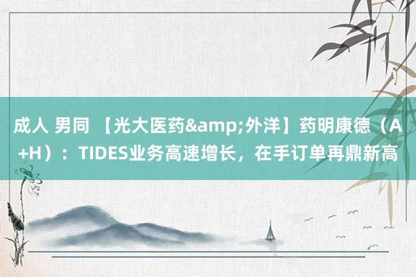 成人 男同 【光大医药&外洋】药明康德（A+H）：TIDES业务高速增长，在手订单再鼎新高