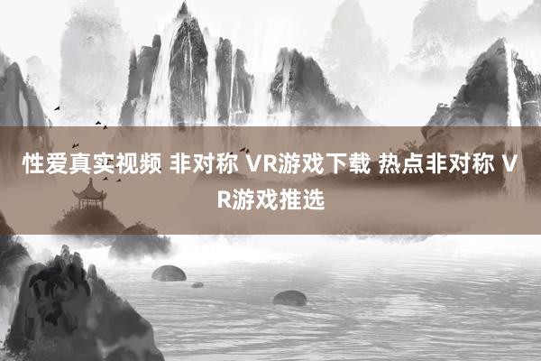 性爱真实视频 非对称 VR游戏下载 热点非对称 VR游戏推选