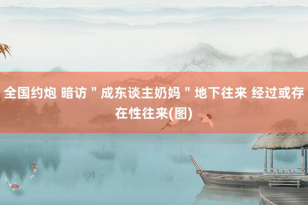 全国约炮 暗访＂成东谈主奶妈＂地下往来 经过或存在性往来(图)