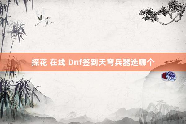 探花 在线 Dnf签到天穹兵器选哪个