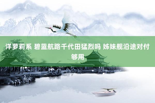 洋萝莉系 碧蓝航路千代田猛烈吗 姊妹舰沿途对付够用