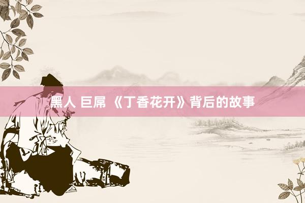 黑人 巨屌 《丁香花开》背后的故事
